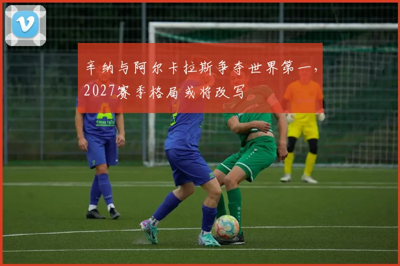 辛纳与阿尔卡拉斯争夺世界第一，2027赛季格局或将改写